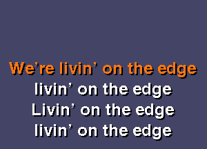We,re livin' on the edge

livin' on the edge
Livin on the edge
livin, on the edge