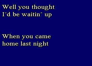 XVell you thought
I'd be waitin' up

XVhen you came
home last night