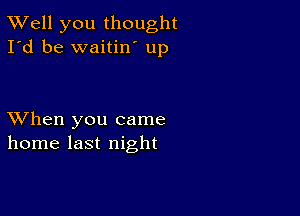 XVell you thought
I'd be waitin' up

XVhen you came
home last night