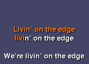 Livin' on the edge
livin' on the edge

We,re livin' on the edge