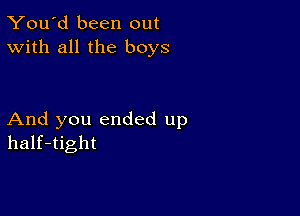 You'd been out
With all the boys

And you ended up
half-tight