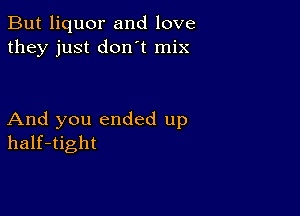 But liquor and love
they just don't mix

And you ended up
half-tight