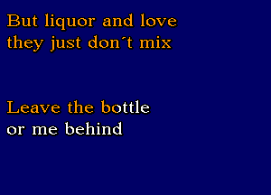 But liquor and love
they just don't mix

Leave the bottle
or me behind