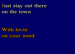 Just stay out there
on the town

XVith lovin'
on your mind