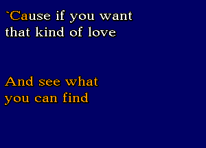 CauSe if you want
that kind of love

And see what
you can find