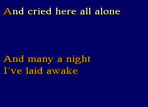 And cried here all alone

And many a night
I've laid awake