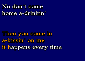 No don't come
home a-drinkin'

Then you come in
a-kissin' on me
it happens every time