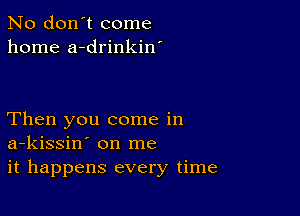 No don't come
home a-drinkin'

Then you come in
a-kissin' on me
it happens every time