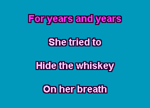 For years and years

She tried to

Hide the whiskey

On her breath