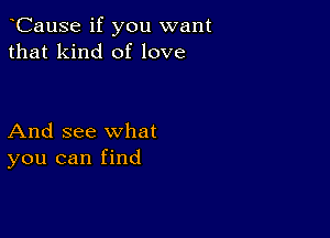 CauSe if you want
that kind of love

And see what
you can find