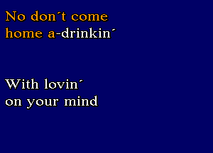 No don't come
home a-drinkin'

XVith lovin'
on your mind