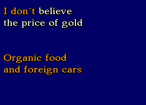 I don't believe
the price of gold

Organic food
and foreign cars