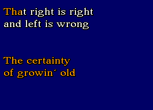 That right is right
and left is wrong

The certainty
of growin old