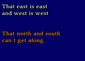 That east is east
and west is west

That north and south
can't get along