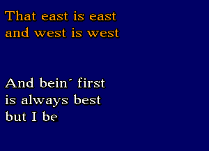 That east is east
and west is west

And bein' first

is always best
but I be