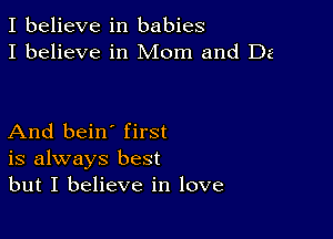 I believe in babies
I believe in Mom and De

And bein' first
is always best
but I believe in love