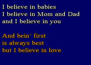 I believe in babies
I believe in Mom and Dad
and I believe in you

And bein' first
is always best
but I believe in love