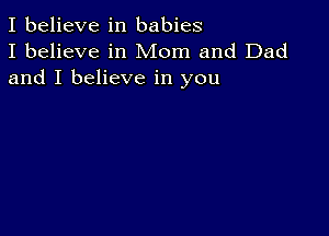 I believe in babies
I believe in Mom and Dad
and I believe in you