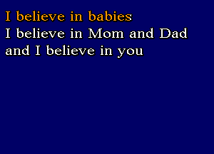 I believe in babies
I believe in Mom and Dad
and I believe in you