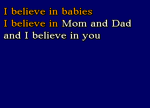 I believe in babies
I believe in Mom and Dad
and I believe in you