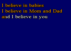 I believe in babies
I believe in Mom and Dad
and I believe in you