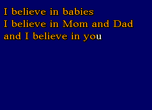 I believe in babies
I believe in Mom and Dad
and I believe in you