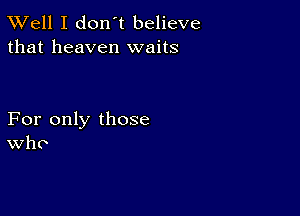 XVell I don't believe
that heaven waits

For only those
Who