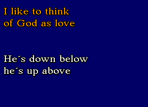 I like to think
of God as love

He's down below
he's up above