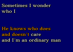 Sometimes I wonder
Who I

He knows who does
and doesn't care
and I'm an ordinary man