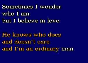 Sometimes I wonder
Who I am
but I believe in love

He knows who does
and doesn't care
and I'm an ordinary man