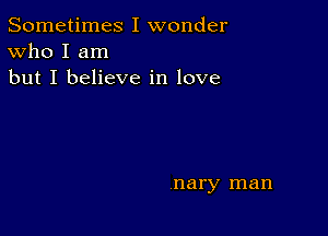 Sometimes I wonder
Who I am
but I believe in love

nary man