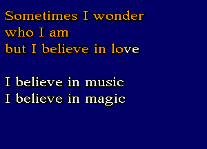 Sometimes I wonder
Who I am
but I believe in love

I believe in music
I believe in magic