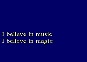 I believe in music
I believe in magic