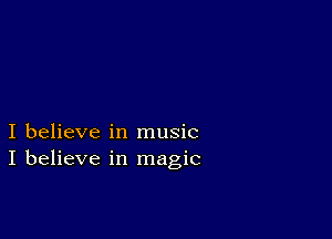 I believe in music
I believe in magic