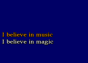 I believe in music
I believe in magic