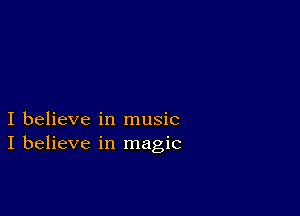 I believe in music
I believe in magic