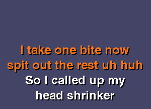 I take one bite now

spit out the rest uh huh
So I called up my
head shrinker