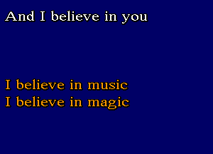 And I believe in you

I believe in music
I believe in magic