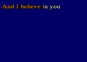 And I believe in you