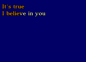 It's true
I believe in you