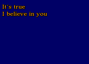 It's true
I believe in you