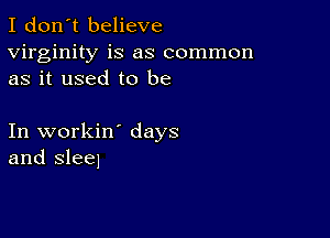 I don't believe
virginity is as common
as it used to be

In workin' days
and sleel