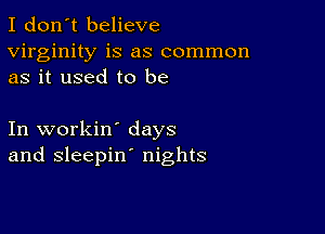 I don't believe
virginity is as common
as it used to be

In workin' days
and sleepin' nights