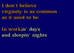 I don't believe
virginity is as common
as it used to be

In workin' days
and sleepin' nights