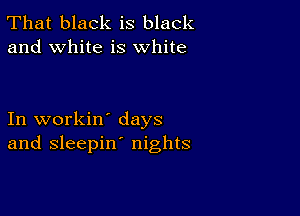 That black is black
and white is white

In workin' days
and sleepin' nights