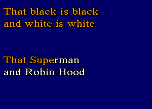 That black is black
and white is white

That Superman
and Robin Hood