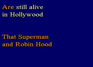 Are still alive
in Hollywood

That Superman
and Robin Hood