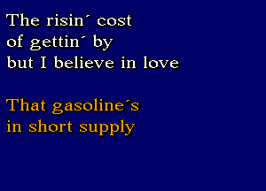 The risin' cost
of gettin' by
but I believe in love

That gasoline's
in short supply