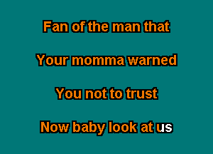 Fan of the man that
Your momma warned

You not to trust

Now baby look at us