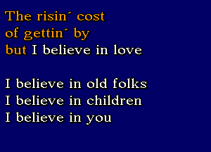 The risin' cost
of gettin' by
but I believe in love

I believe in old folks
I believe in children
I believe in you